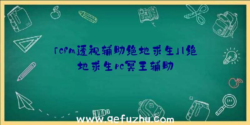 「cfm透视辅助绝地求生」|绝地求生pc冥王辅助